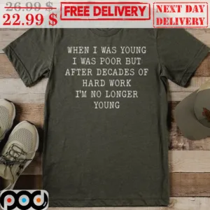 When I Was Young I Was Poor But After Decades Of Hard Work I'm No Longer Shirt