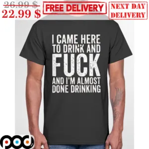 I Came Here To Drink And Fuck And I'm Almost Done Drinking Vintage Shirt
