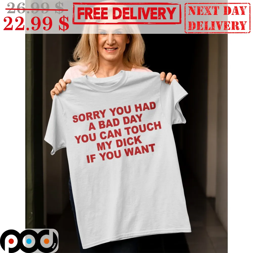 Sorry You Had A Bad Day You Can Touch My Dick If You Want Shirt