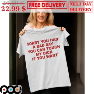 Sorry You Had A Bad Day You Can Touch My Dick If You Want Shirt