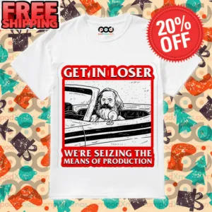 Get In Loser We're Seizing The Means Of Production Shirt