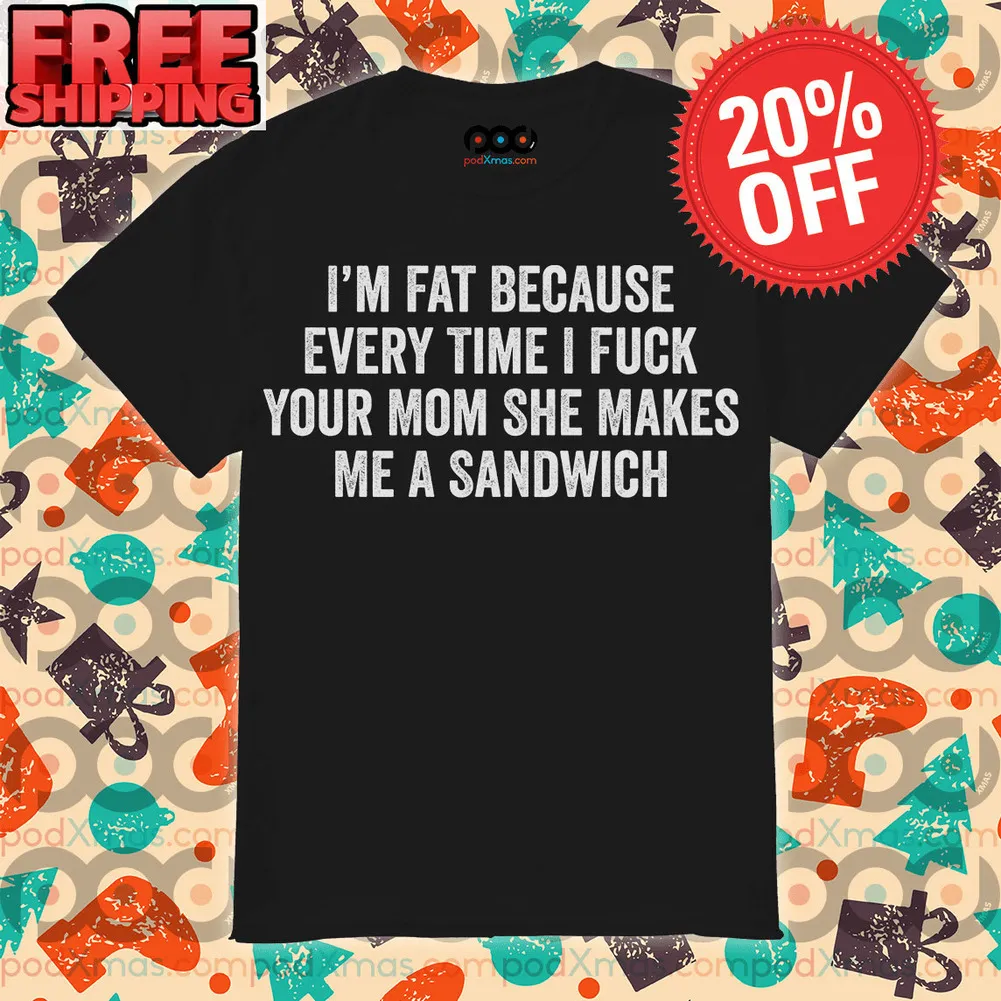 I’m Fat Because Every Time I Fuck Your Mom She Makes Me A Sandwich Shirt