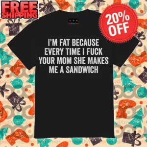 I’m Fat Because Every Time I Fuck Your Mom She Makes Me A Sandwich Shirt