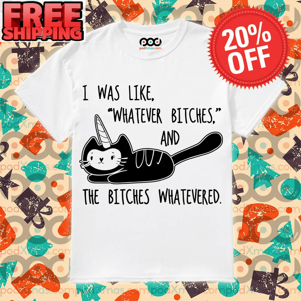 Cat Unicorn I Was Like Whatever Bitches and the Bitches Whatevered Shirt