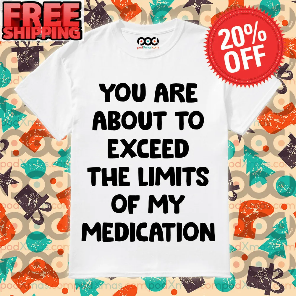 You Are About To Exceed The Limits Of My Medication Shirt