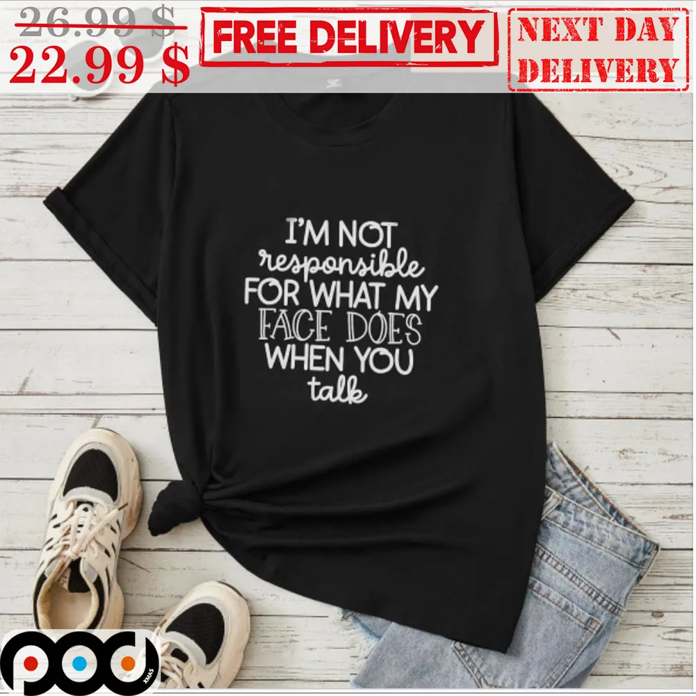 I'm Not Responsible For What My Face Does When You Talk Shirt