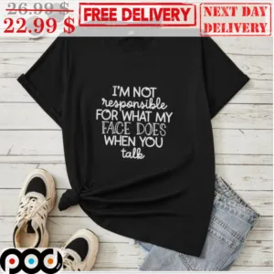 I'm Not Responsible For What My Face Does When You Talk Shirt