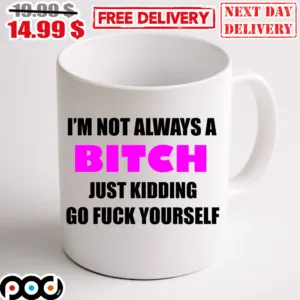 I'm Not Always A Bitch Just Kidding Go Fuck Yourself Mug