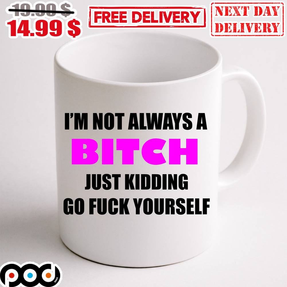 I'm Not Always A Bitch Just Kidding Go Fuck Yourself Mug