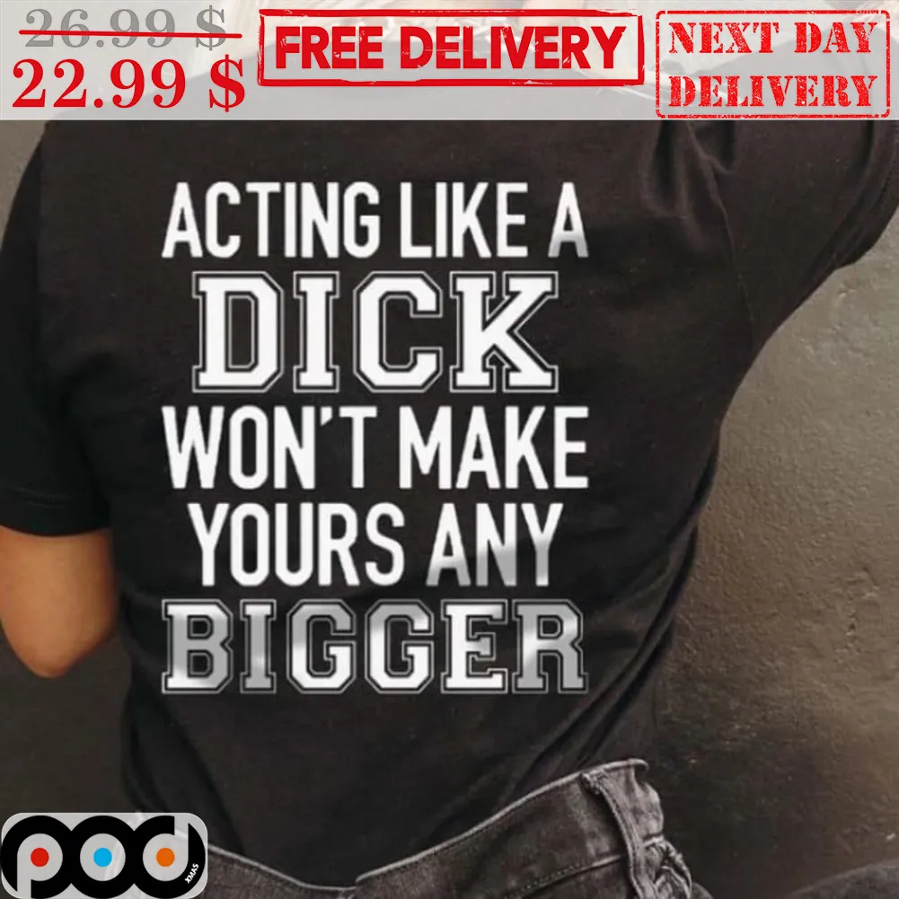 Acting Like A Dick Won't Make Yours Any Bigger Shirt