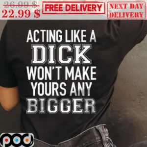 Acting Like A Dick Won't Make Yours Any Bigger Shirt