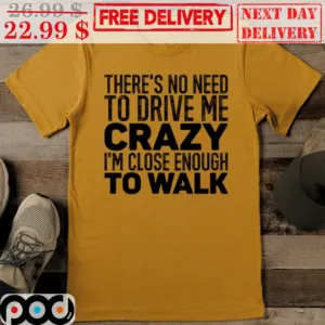 There's No Need To Drive Me Crazy I'm Close Enough To Walk Vintage Shirt