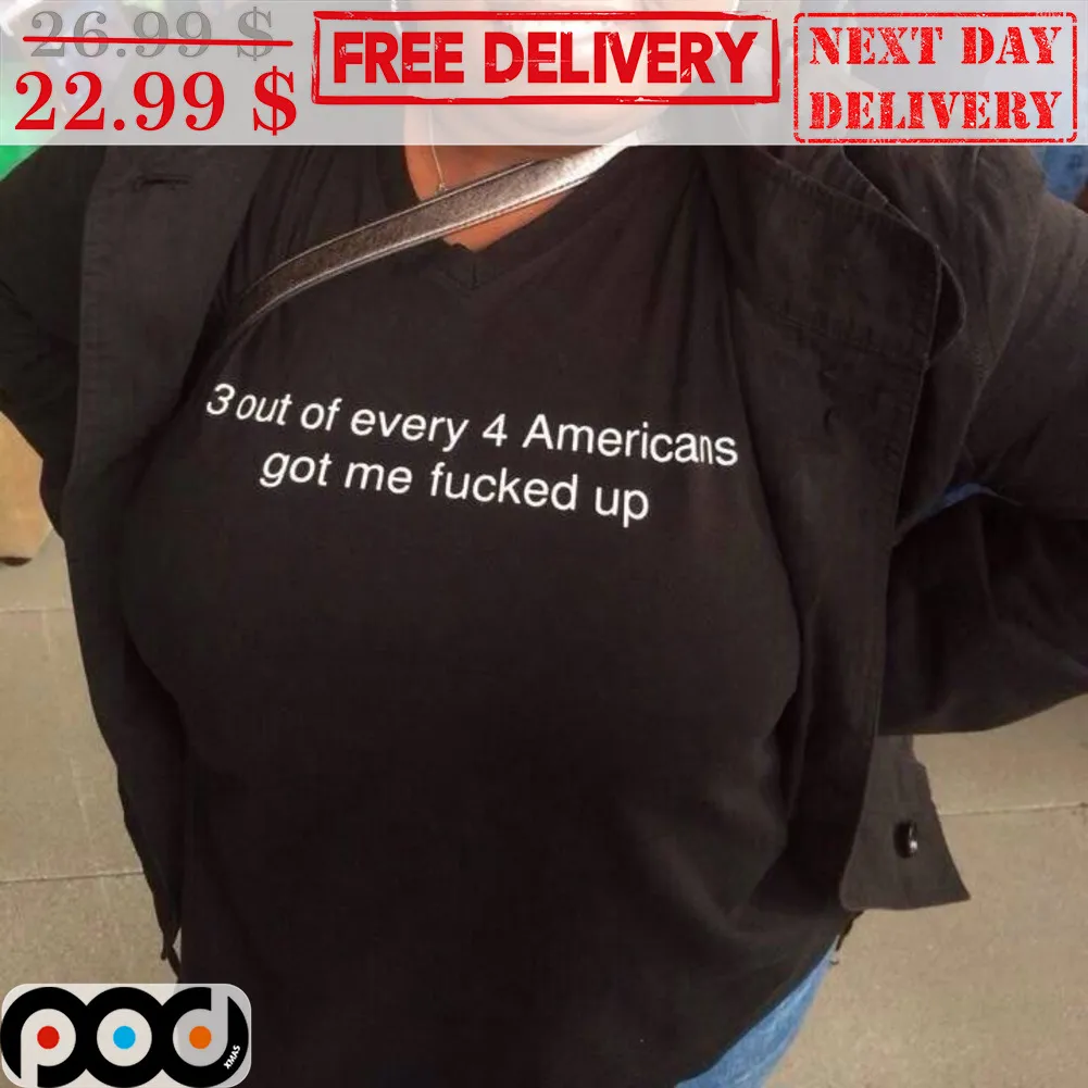 3 Out Of Every 4 Americans Got Me Fucked Up Shirt