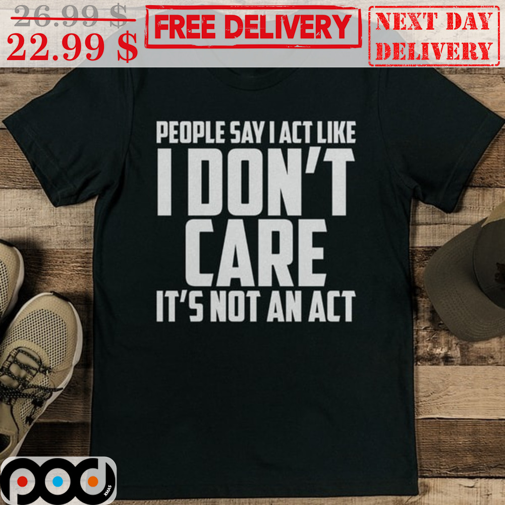 People Say I Act Like I Don’t Care It’s Not An Act Shirt People Say I Act Like I Don’t Care It’s Not An Act Shirt