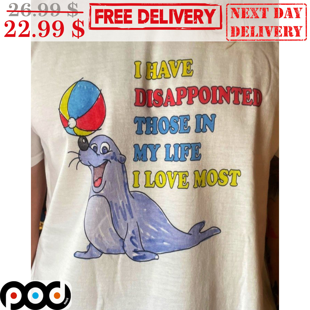 Sea Lion I Have Disappointed Those In My Life I Love Most Shirt Sea Lion I Have Disappointed Those In My Life I Love Most Shirt