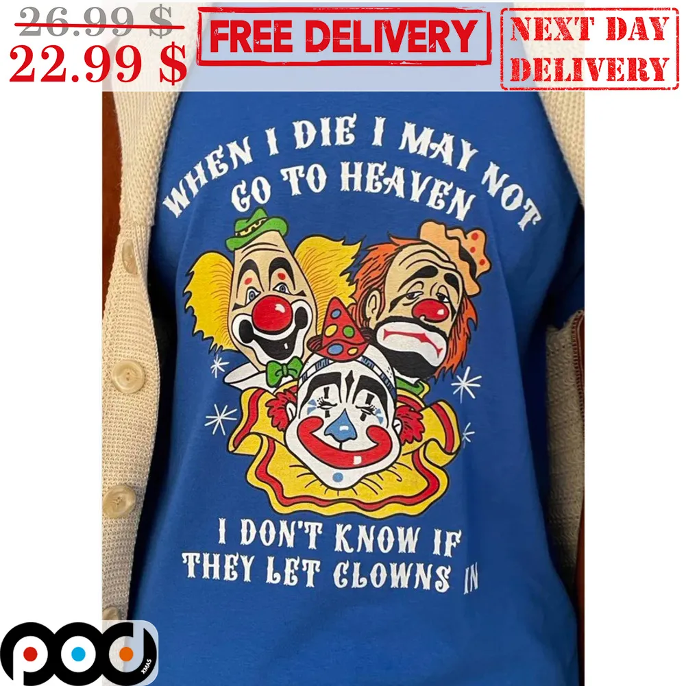When I Die I May Not Go To Heaven I Don't Know If They Let Clowns In Shirt
