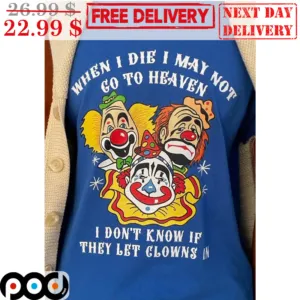 When I Die I May Not Go To Heaven I Don't Know If They Let Clowns In Shirt