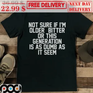 Not Sure If I'm Older & Bitter Or This Generation Is As Dumb As It Seem Shirt