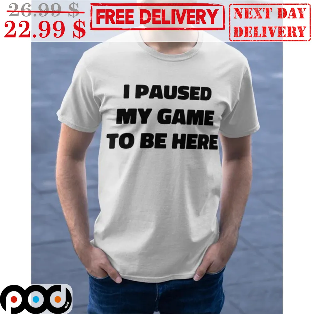I Pause My Game To Be Here Shirt