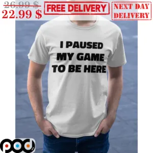 I Pause My Game To Be Here Shirt