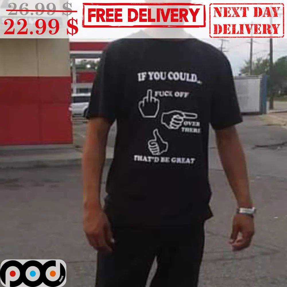 If You Could Fuck Off Over There That'd Be Great Shirt