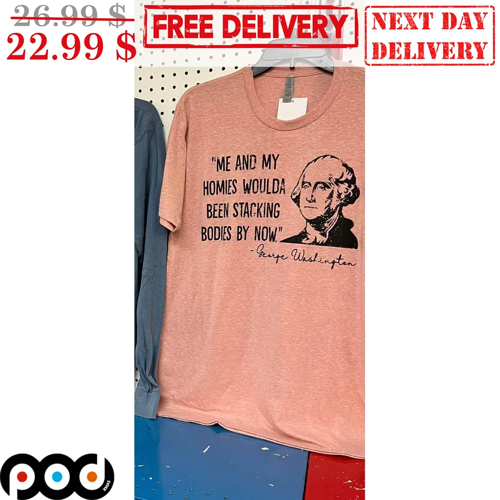 George Washington Me And My Homies Woulda Been Stacking Bodies By Now Shirt