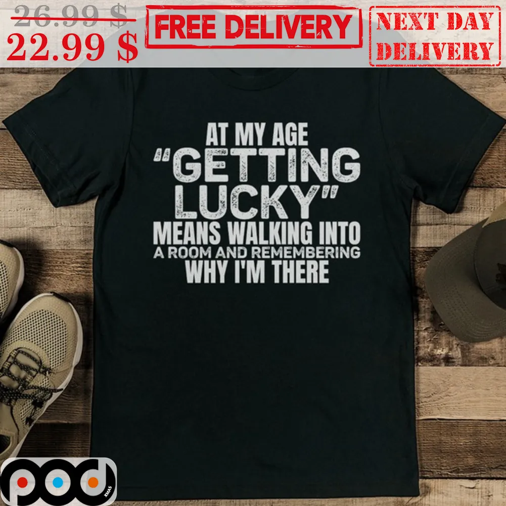 At My Age Getting Lucky Means Walking Into A Room An Remembering Why I'm There Shirt