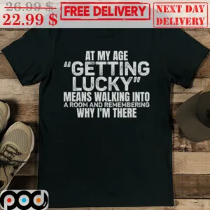 At My Age Getting Lucky Means Walking Into A Room An Remembering Why I'm There Shirt