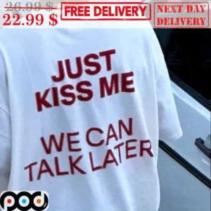 Just Kiss Me We Can Talk Later Shirt