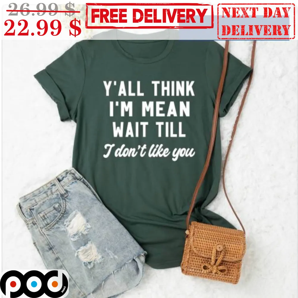 Y'all Think I'm Mean Wait Till I Don't Like You Shirt