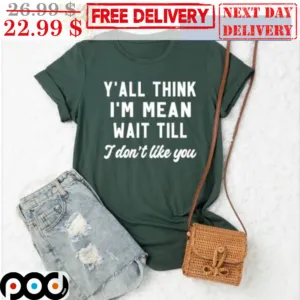 Y'all Think I'm Mean Wait Till I Don't Like You Shirt