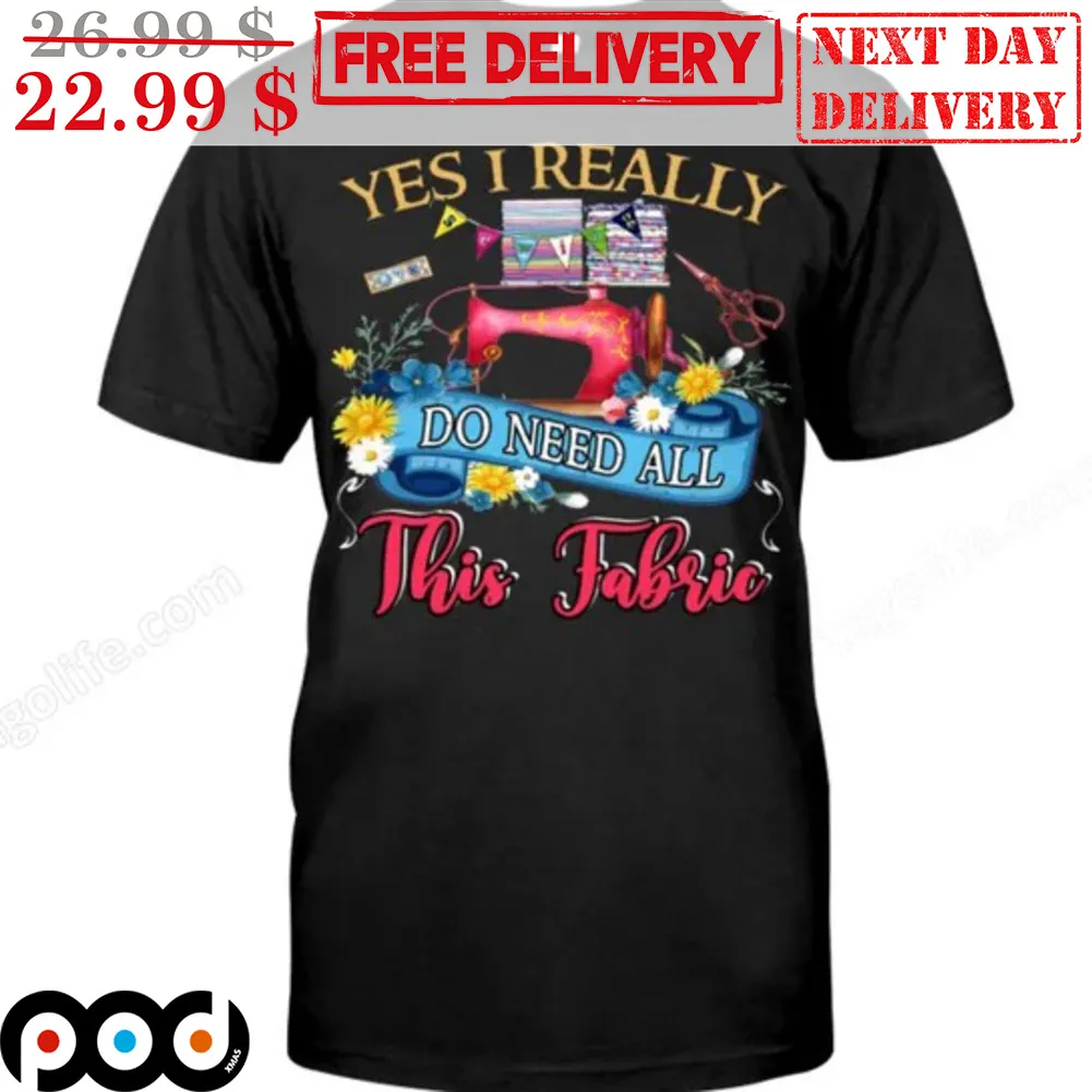 Yes I Really Do Need All This Fabric Shirt