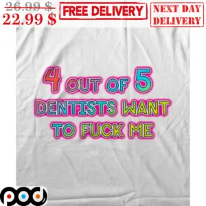 4 Out Of 5 Dentists Want To Fuck Me Shirt