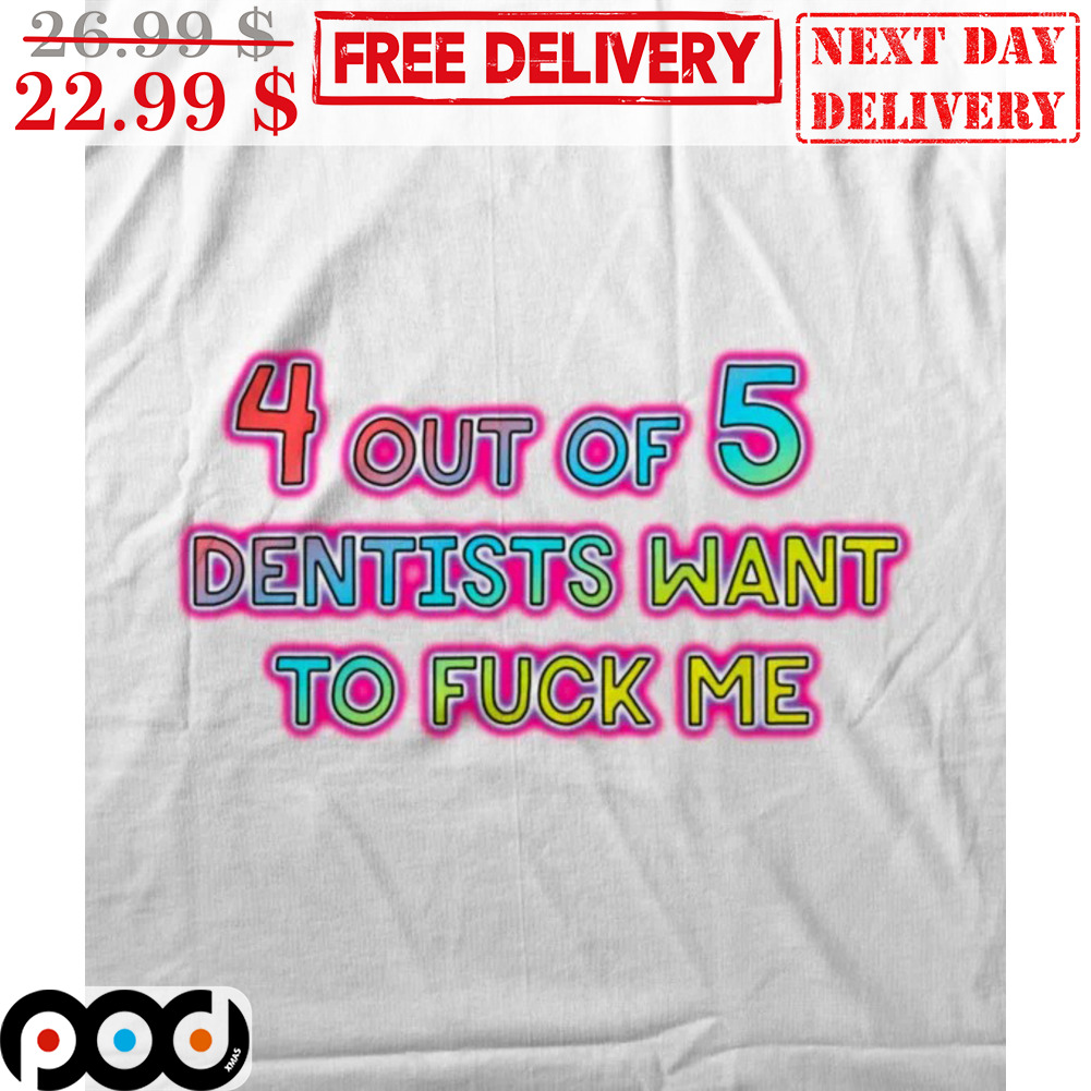 4 Out Of 5 Dentists Want To Fuck Me Shirt 4 Out Of 5 Dentists Want To Fuck Me Shirt