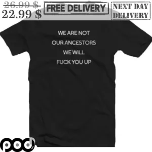 We Are Not Our Ancestors We Will Fuck You Up Shirt