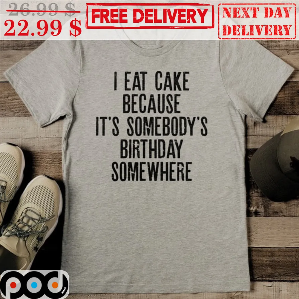 I Eat Cake Because It's Somebody's Birthday Somewhere Shirt