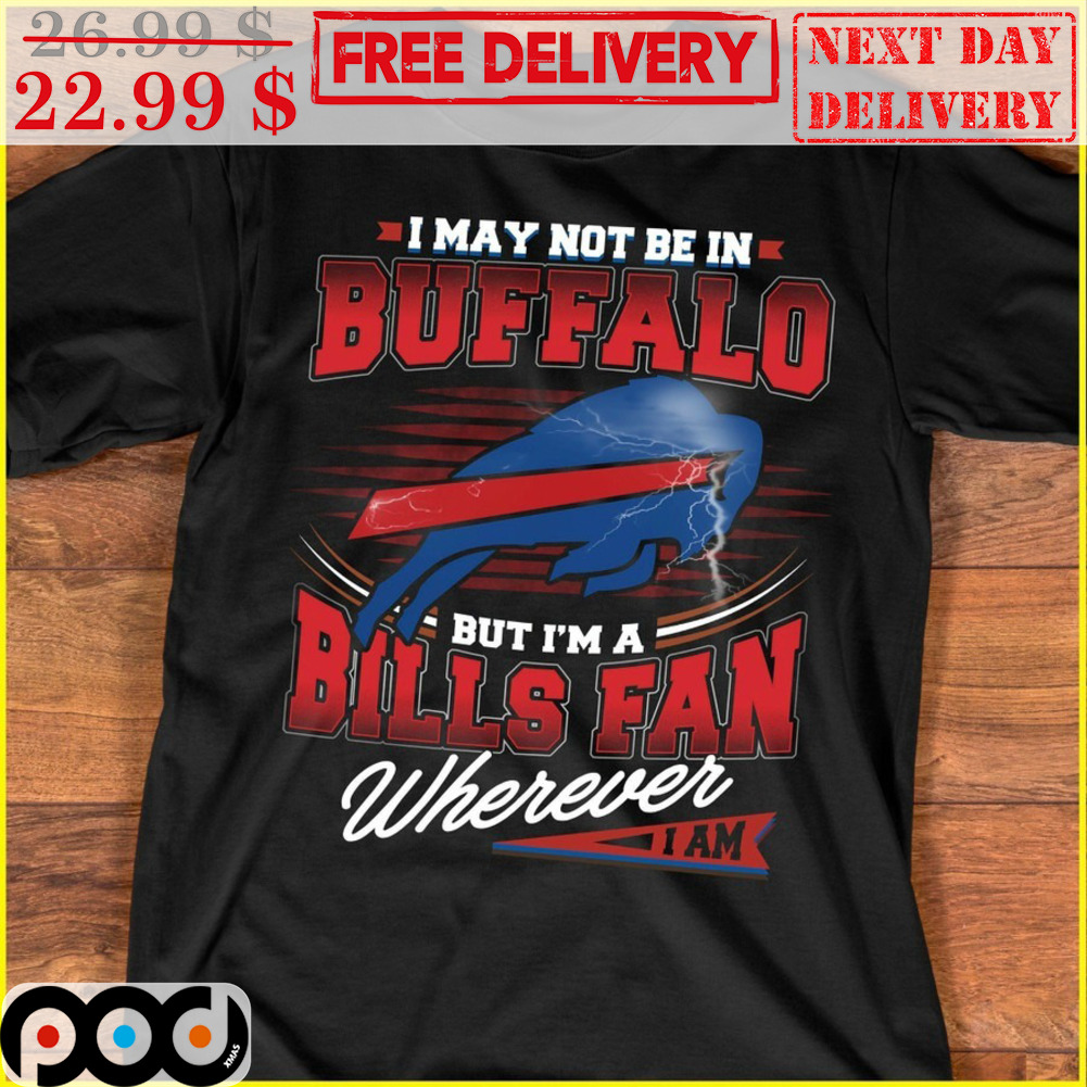 I May Not Be In Buffalo But I'm A Bills Fan Wherever I Am Shirt