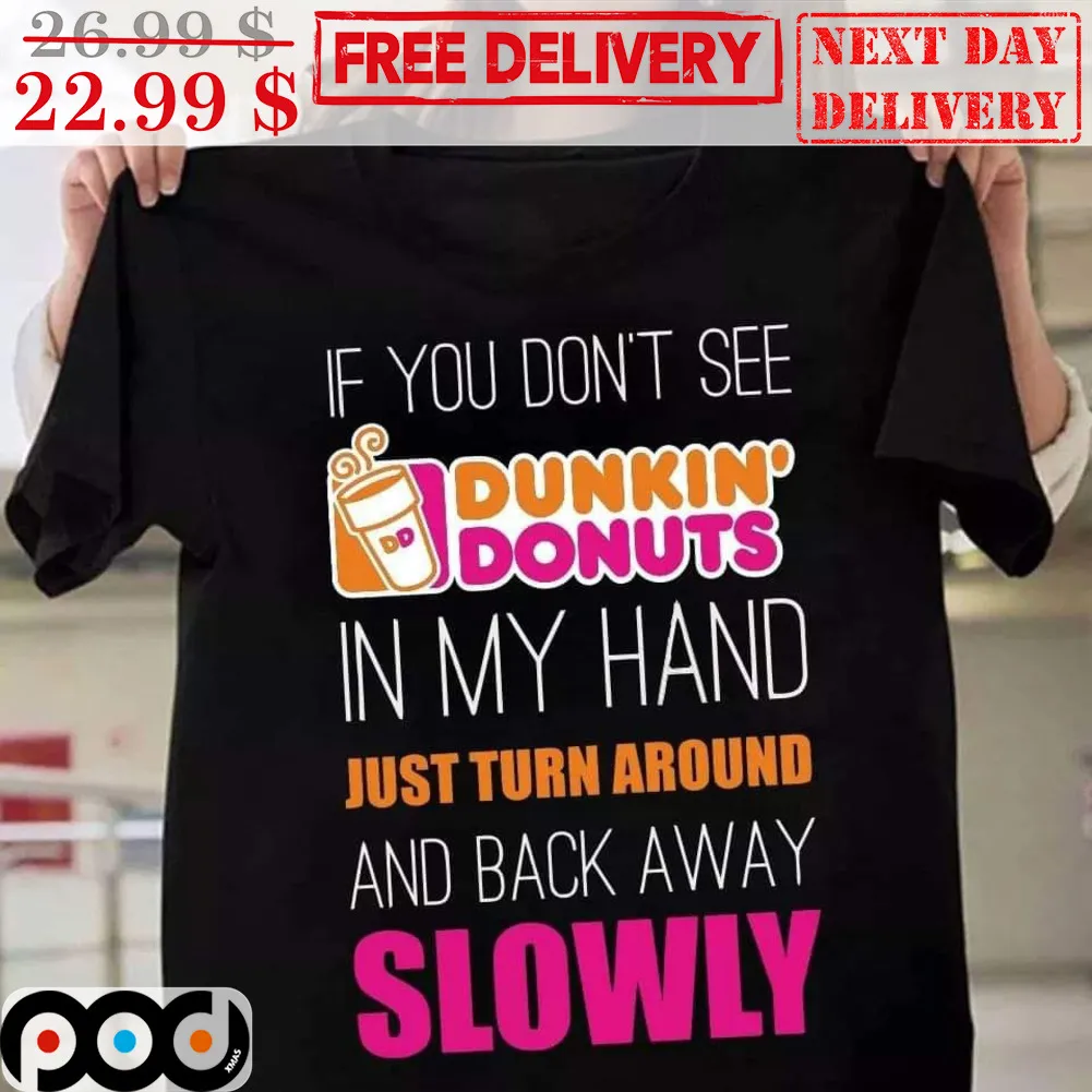 If You Don't See Dunkin' Donuts In My Hand Just Turn Around And Back Away Slowly Shirt
