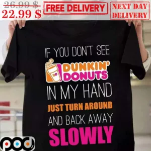 If You Don't See Dunkin' Donuts In My Hand Just Turn Around And Back Away Slowly Shirt