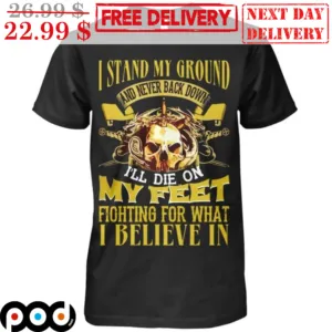 Skull I Stand My Ground And Never Back Down I'll Die On My Feet Fighting For What I Believe In Shirt