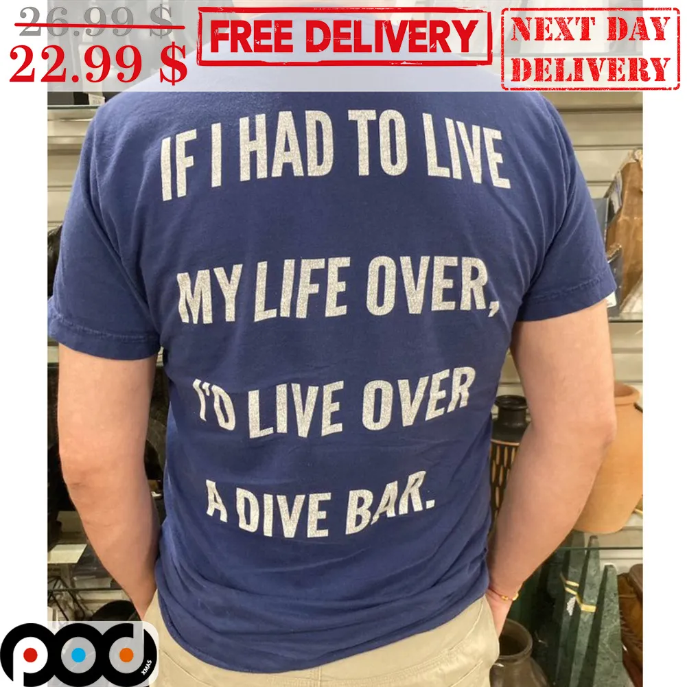 If I Had To Live My Life Over I'd Live Over A Dive Bar Shirt