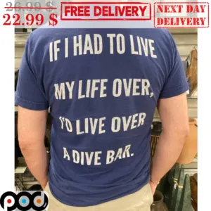 If I Had To Live My Life Over I'd Live Over A Dive Bar Shirt