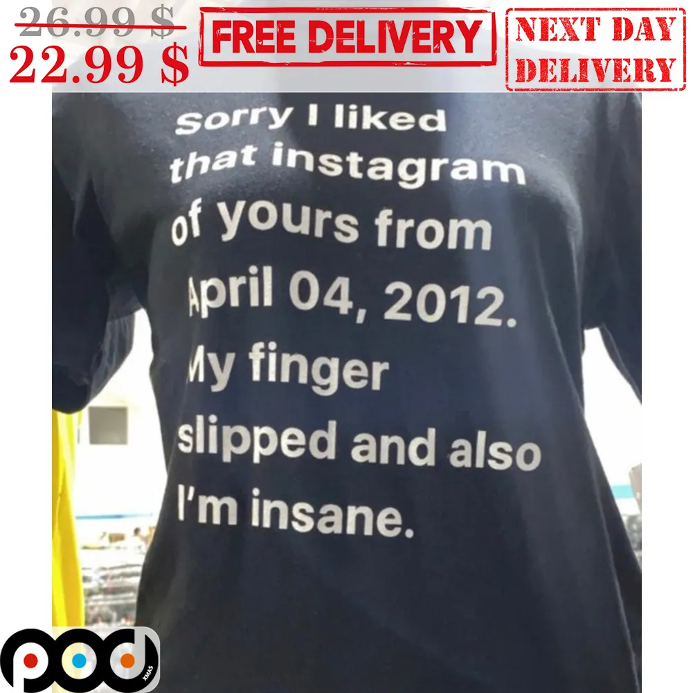 Sorry I Liked That Instagram Of Yours From April 04 2012 My Finger Slipped And Also I'm Insane Shirt