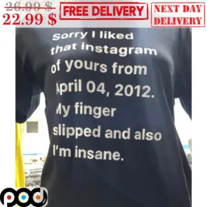 Sorry I Liked That Instagram Of Yours From April 04 2012 My Finger Slipped And Also I'm Insane Shirt