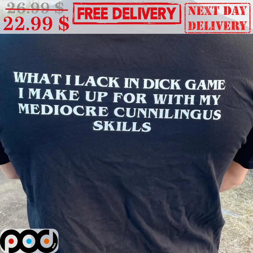 What I Lack In Dick Game I Make Up For With My Mediocre Cunnilingus Skills Shirt