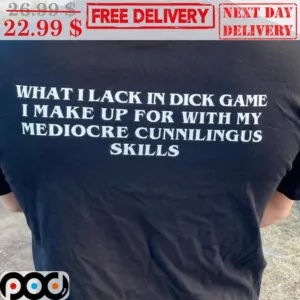 What I Lack In Dick Game I Make Up For With My Mediocre Cunnilingus Skills Shirt