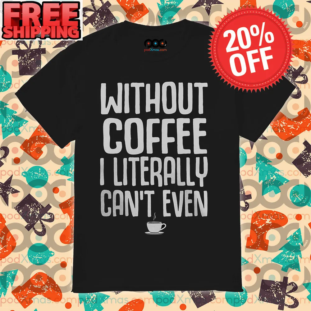 Without Coffee I Literally Can't Even Shirt