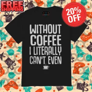 Without Coffee I Literally Can't Even Shirt