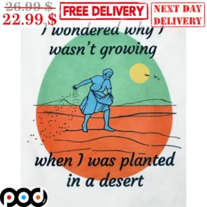 God I Wondered Why I Wasn't Growing When I Was Planted In A Desert Shirt