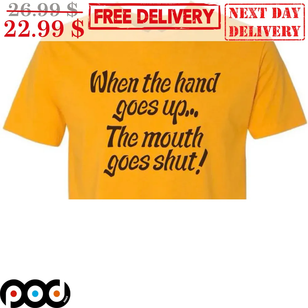When The Hand Goes Up The Mouth Goes Shut Shirt